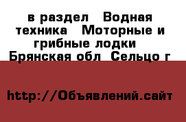  в раздел : Водная техника » Моторные и грибные лодки . Брянская обл.,Сельцо г.